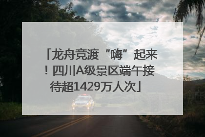 龙舟竞渡“嗨”起来！四川A级景区端午接待超1429万人次