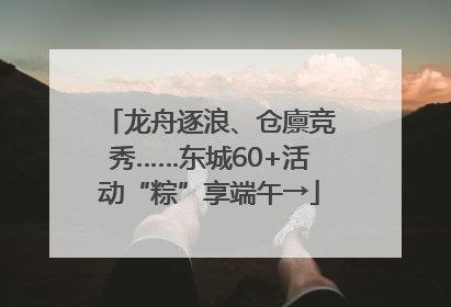 龙舟逐浪、仓廪竞秀……东城60+活动“粽”享端午→