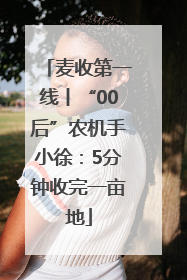 麦收第一线丨“00后”农机手小徐：5分钟收完一亩地