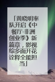 黄晓明率队开启《中餐厅·非洲创业季》新篇章，影视综多面开花诠释全能担当