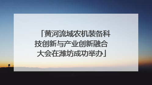 黄河流域农机装备科技创新与产业创新融合大会在潍坊成功举办