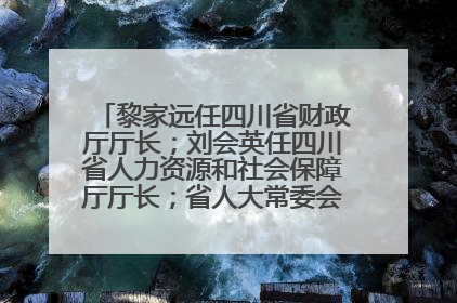 黎家远任四川省财政厅厅长；刘会英任四川省人力资源和社会保障厅厅长；省人大常委会任免一批干部