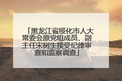 黑龙江省绥化市人大常委会原党组成员、副主任宋树生接受纪律审查和监察调查