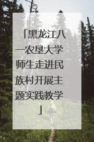 黑龙江八一农垦大学师生走进民族村开展主题实践教学