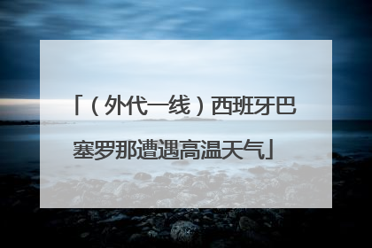 （外代一线）西班牙巴塞罗那遭遇高温天气