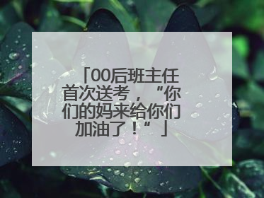 00后班主任首次送考，“你们的妈来给你们加油了！”