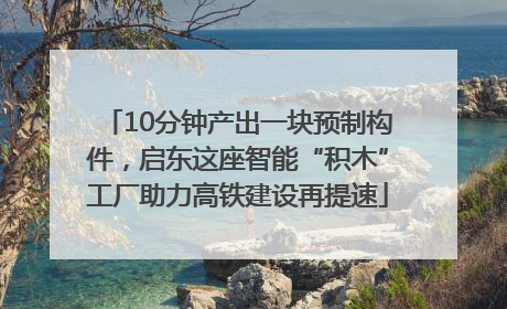 10分钟产出一块预制构件，启东这座智能“积木”工厂助力高铁建设再提速