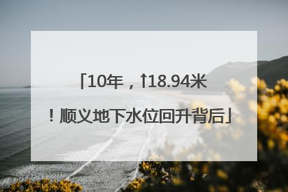 10年，↑18.94米！顺义地下水位回升背后