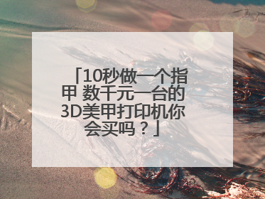 10秒做一个指甲 数千元一台的3D美甲打印机你会买吗？