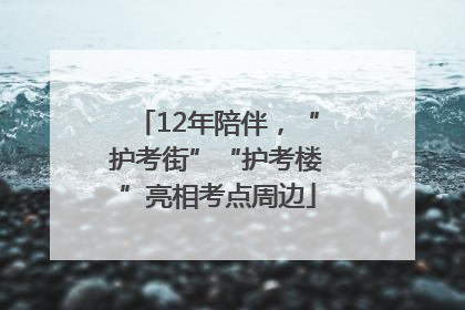 12年陪伴，“护考街”“护考楼”亮相考点周边