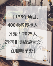 138个项目、400余名传承人齐聚！2025大运河非遗旅游大会在聊城举办
