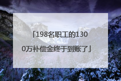 198名职工的1300万补偿金终于到账了