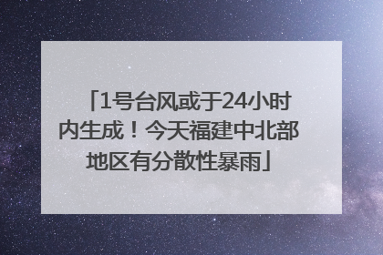 1号台风或于24小时内生成！今天福建中北部地区有分散性暴雨