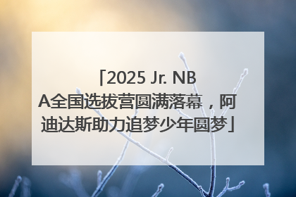 2025 Jr. NBA全国选拔营圆满落幕，阿迪达斯助力追梦少年圆梦