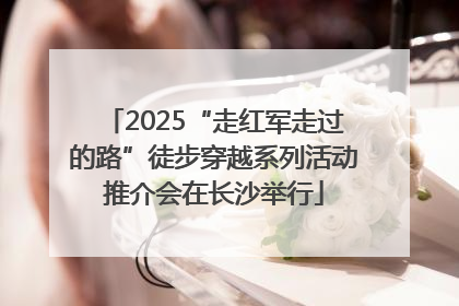 2025“走红军走过的路”徒步穿越系列活动推介会在长沙举行