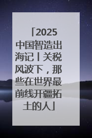 2025中国智造出海记丨关税风波下，那些在世界最前线开疆拓土的人