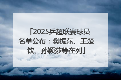 2025乒超联赛球员名单公布：樊振东、王楚钦、孙颖莎等在列