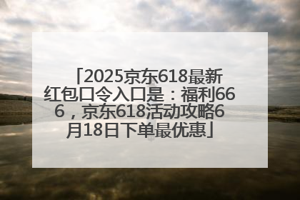 2025京东618最新红包口令入口是：福利666，京东618活动攻略6月18日下单最优惠