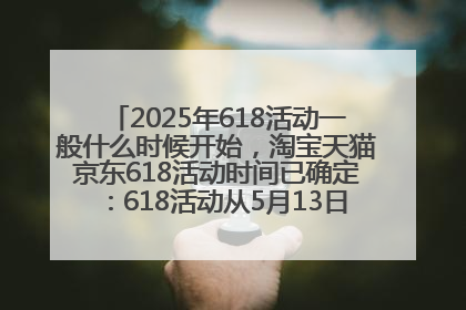 2025年618活动一般什么时候开始，淘宝天猫京东618活动时间已确定：618活动从5月13日开始到6月20日结束