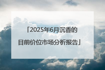 2025年6月沉香的目前价位市场分析报告
