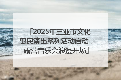 2025年三亚市文化惠民演出系列活动启动，露营音乐会浪漫开场