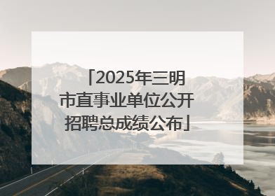 2025年三明市直事业单位公开招聘总成绩公布