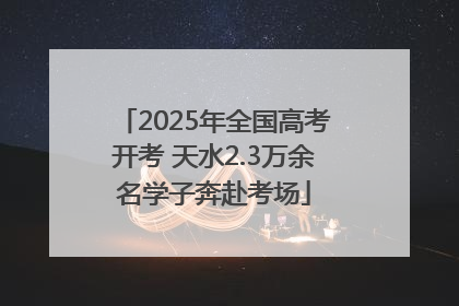 2025年全国高考开考 天水2.3万余名学子奔赴考场