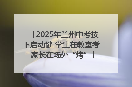 2025年兰州中考按下启动键 学生在教室考 家长在场外“烤”
