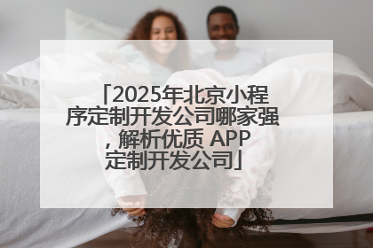 2025年北京小程序定制开发公司哪家强，解析优质 APP 定制开发公司