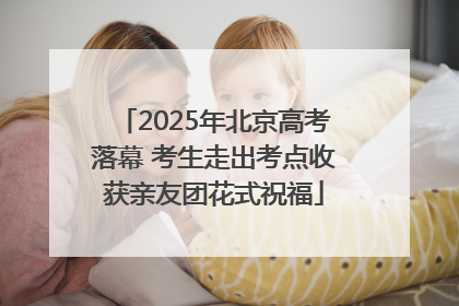 2025年北京高考落幕 考生走出考点收获亲友团花式祝福