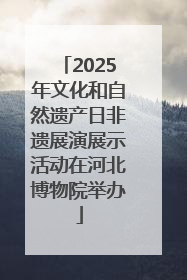 2025年文化和自然遗产日非遗展演展示活动在河北博物院举办