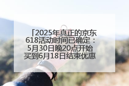 2025年真正的京东618活动时间已确定：5月30日晚20点开始买到6月18日结束优惠力度最大最便宜！