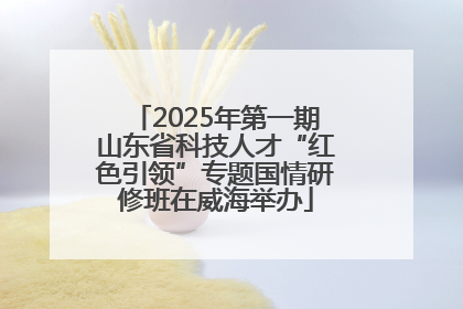 2025年第一期山东省科技人才“红色引领”专题国情研修班在威海举办