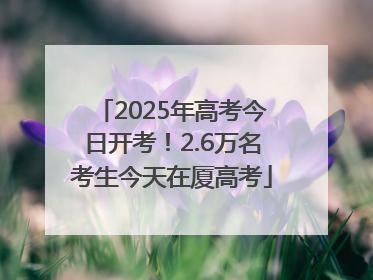 2025年高考今日开考！2.6万名考生今天在厦高考
