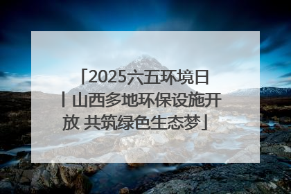 2025六五环境日丨山西多地环保设施开放 共筑绿色生态梦
