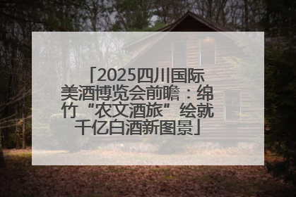 2025四川国际美酒博览会前瞻：绵竹“农文酒旅”绘就千亿白酒新图景