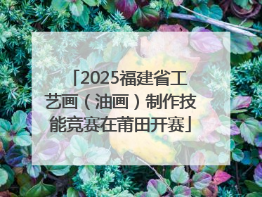 2025福建省工艺画（油画）制作技能竞赛在莆田开赛
