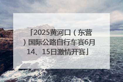 2025黄河口（东营）国际公路自行车赛6月14、15日激情开赛