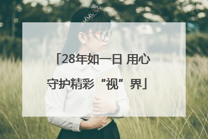28年如一日 用心守护精彩“视”界