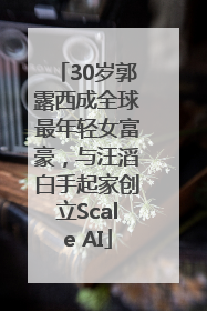 30岁郭露西成全球最年轻女富豪，与汪滔白手起家创立Scale AI