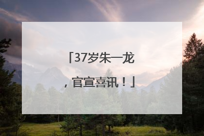 37岁朱一龙，官宣喜讯！