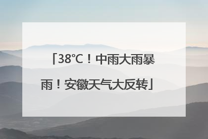 38℃！中雨大雨暴雨！安徽天气大反转