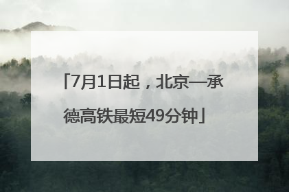 7月1日起，北京—承德高铁最短49分钟