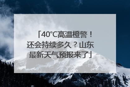40℃高温橙警！还会持续多久？山东最新天气预报来了