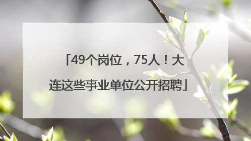 49个岗位，75人！大连这些事业单位公开招聘