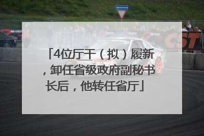 4位厅干（拟）履新，卸任省级政府副秘书长后，他转任省厅