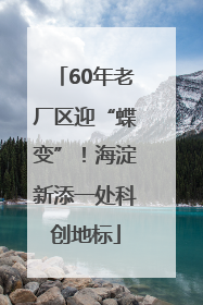 60年老厂区迎“蝶变”！海淀新添一处科创地标