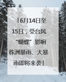 6月14日至15日，受台风“蝴蝶”影响 株洲暴雨、大暴雨即将来袭