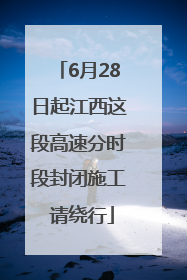 6月28日起江西这段高速分时段封闭施工 请绕行
