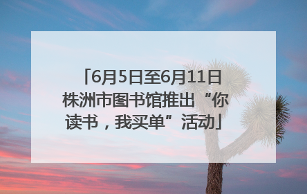 6月5日至6月11日 株洲市图书馆推出“你读书，我买单”活动